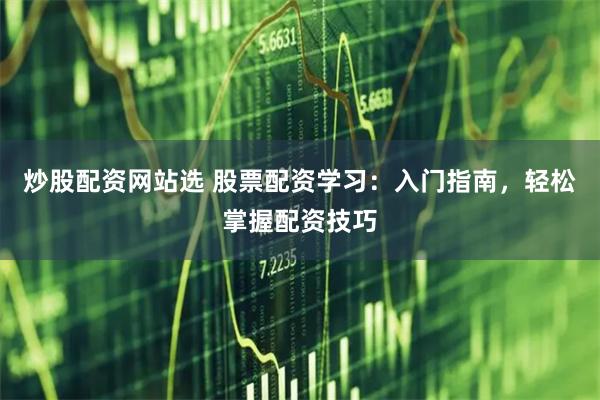 炒股配资网站选 股票配资学习：入门指南，轻松掌握配资技巧