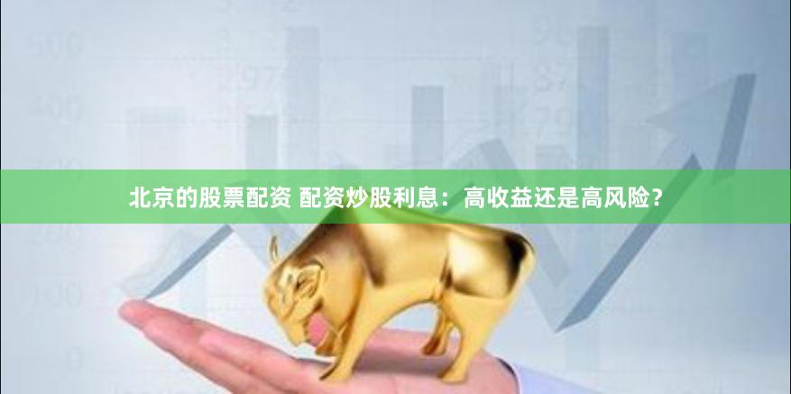 北京的股票配资 配资炒股利息：高收益还是高风险？
