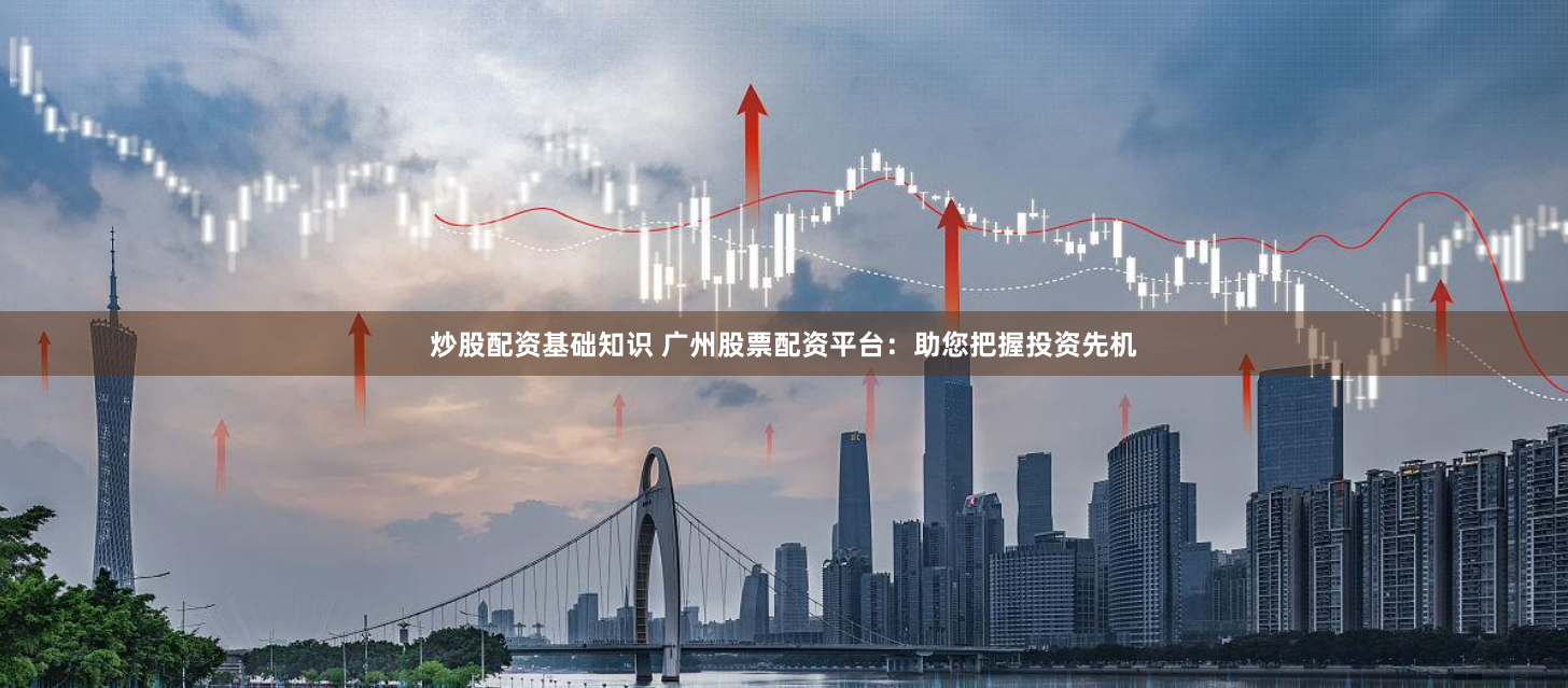 炒股配资基础知识 广州股票配资平台：助您把握投资先机