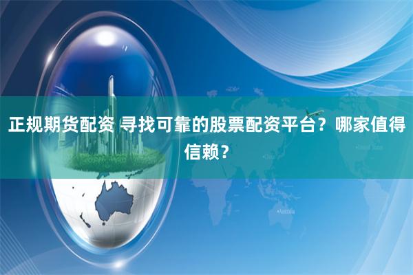 正规期货配资 寻找可靠的股票配资平台？哪家值得信赖？