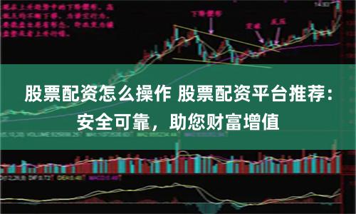 股票配资怎么操作 股票配资平台推荐：安全可靠，助您财富增值