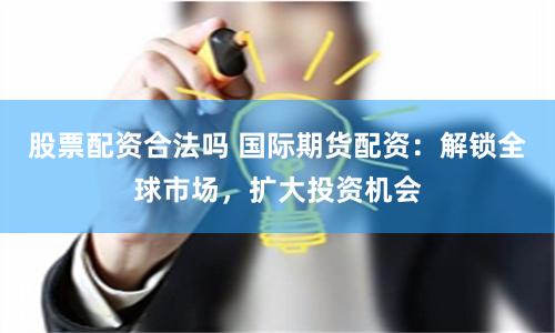 股票配资合法吗 国际期货配资：解锁全球市场，扩大投资机会