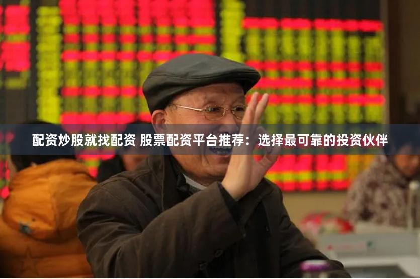 配资炒股就找配资 股票配资平台推荐：选择最可靠的投资伙伴