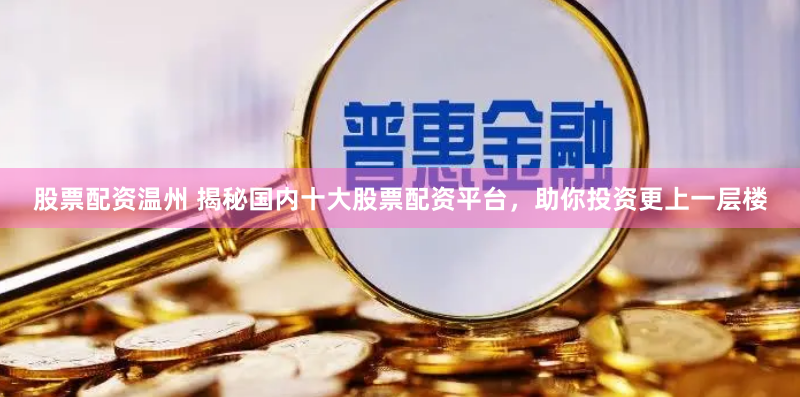 股票配资温州 揭秘国内十大股票配资平台，助你投资更上一层楼