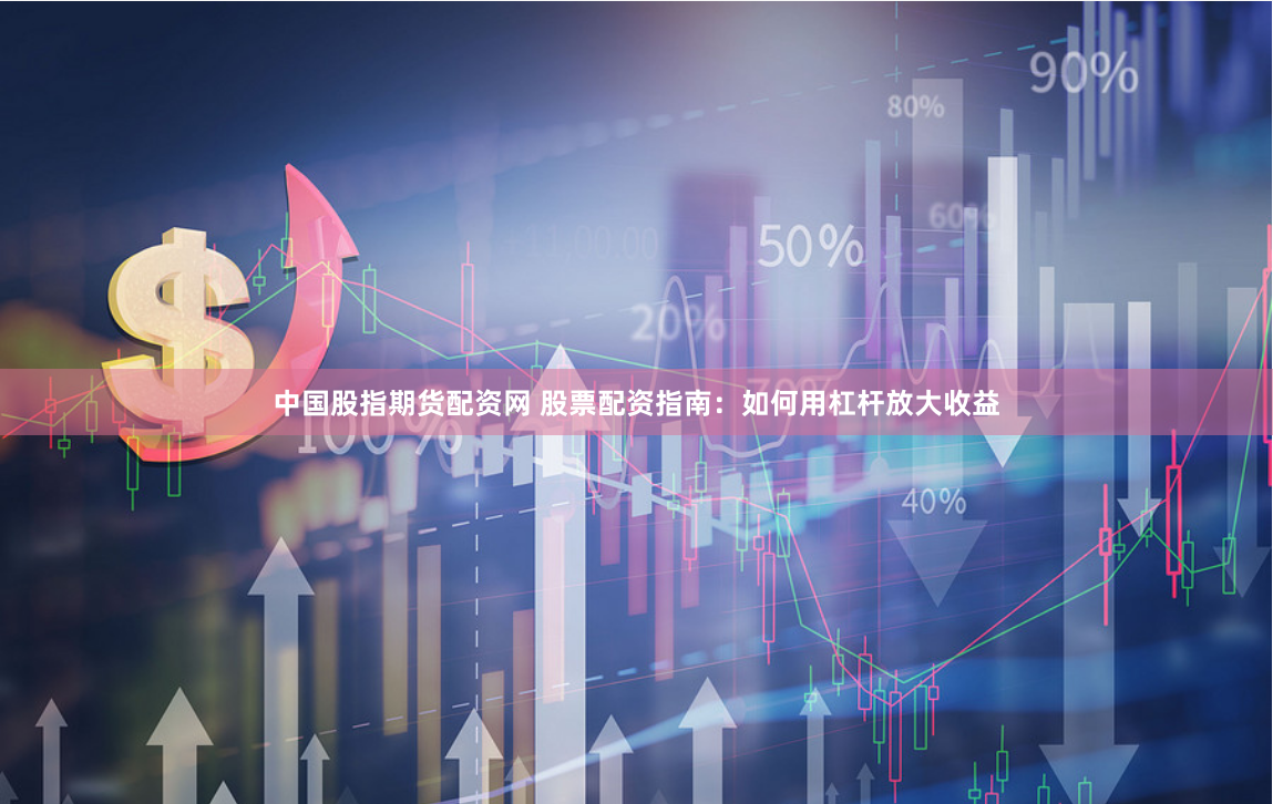 中国股指期货配资网 股票配资指南：如何用杠杆放大收益