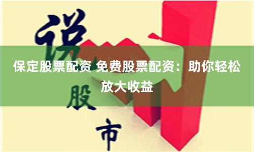 保定股票配资 免费股票配资：助你轻松放大收益