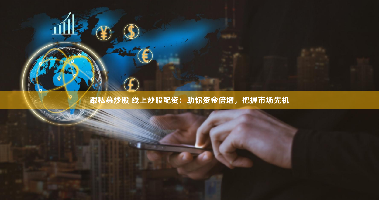 跟私募炒股 线上炒股配资：助你资金倍增，把握市场先机