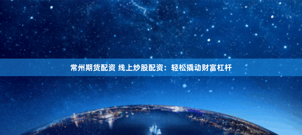 常州期货配资 线上炒股配资：轻松撬动财富杠杆
