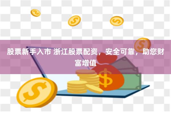 股票新手入市 浙江股票配资，安全可靠，助您财富增值