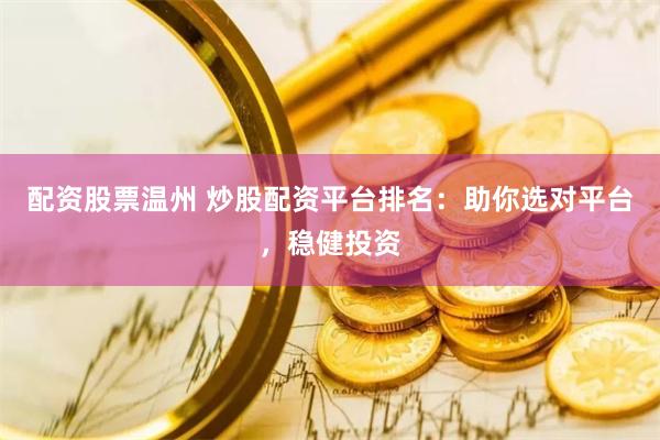 配资股票温州 炒股配资平台排名：助你选对平台，稳健投资