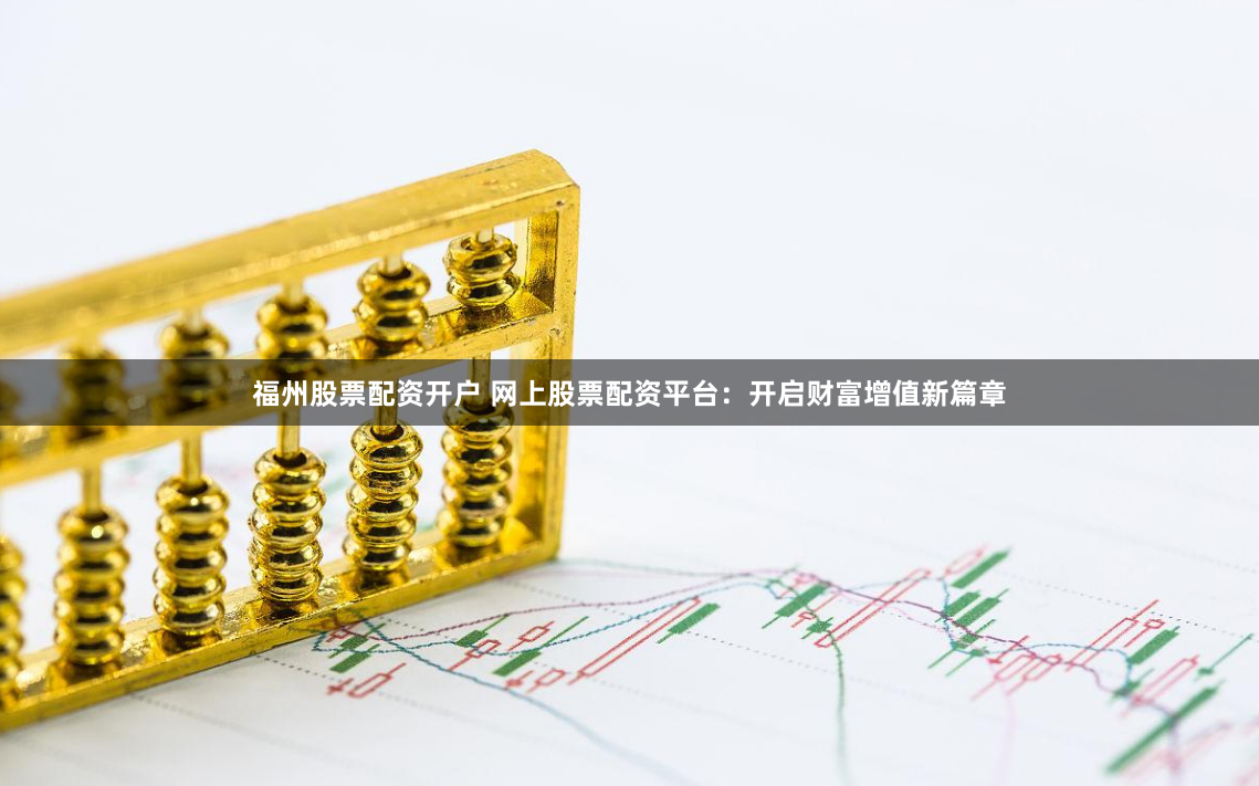 福州股票配资开户 网上股票配资平台：开启财富增值新篇章