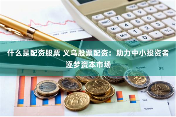 什么是配资股票 义乌股票配资：助力中小投资者逐梦资本市场