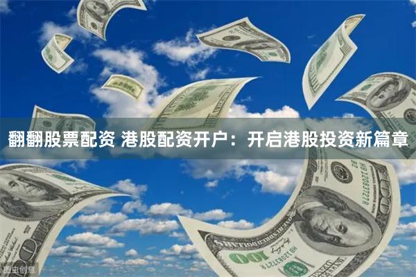翻翻股票配资 港股配资开户：开启港股投资新篇章