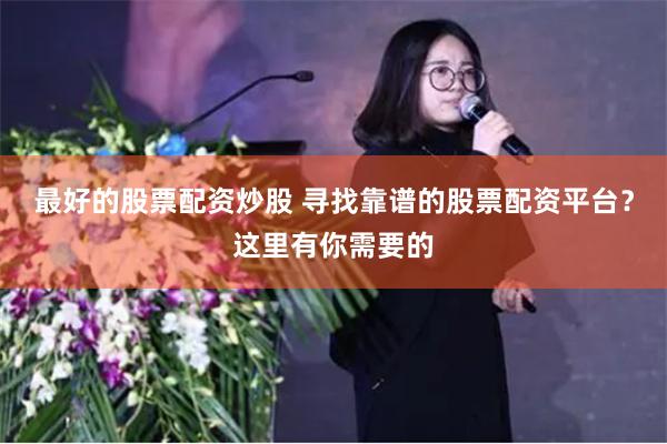 最好的股票配资炒股 寻找靠谱的股票配资平台？这里有你需要的