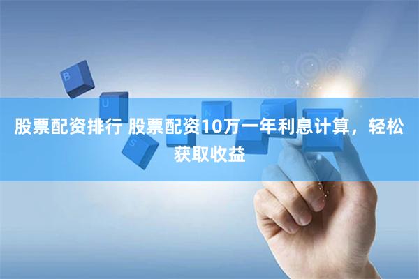 股票配资排行 股票配资10万一年利息计算，轻松获取收益