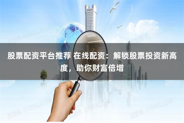 股票配资平台推荐 在线配资：解锁股票投资新高度，助你财富倍增