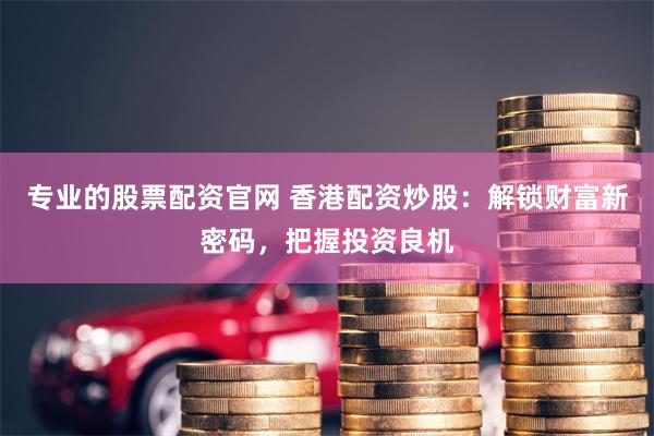 专业的股票配资官网 香港配资炒股：解锁财富新密码，把握投资良机