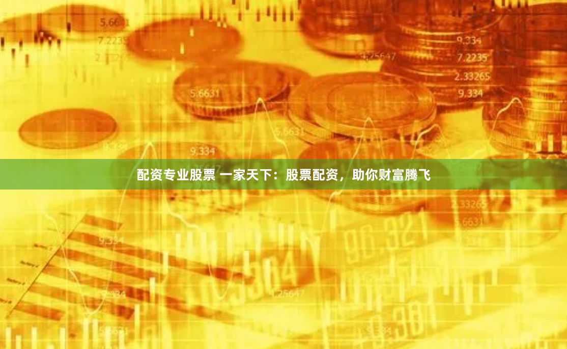 配资专业股票 一家天下：股票配资，助你财富腾飞