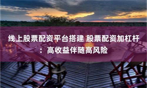 线上股票配资平台搭建 股票配资加杠杆：高收益伴随高风险