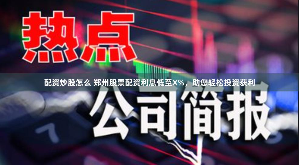 配资炒股怎么 郑州股票配资利息低至X%，助您轻松投资获利