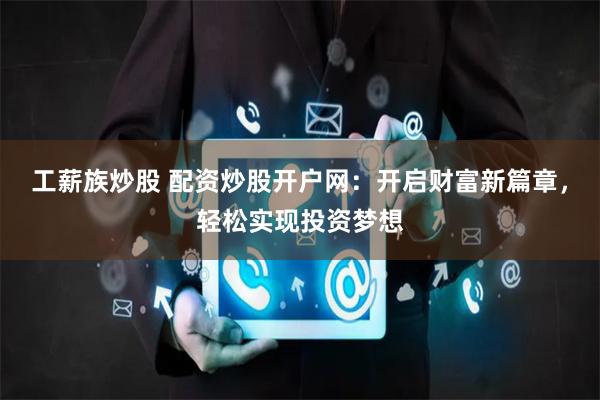 工薪族炒股 配资炒股开户网：开启财富新篇章，轻松实现投资梦想