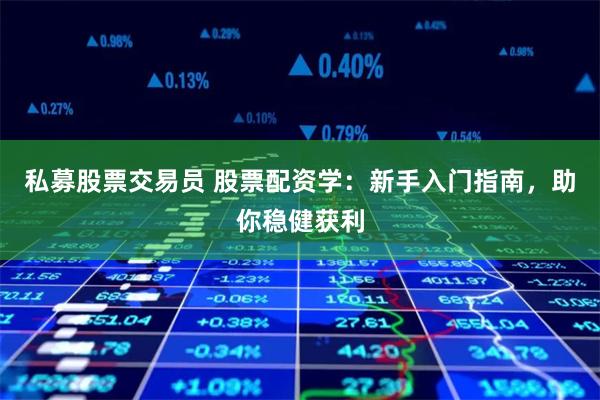 私募股票交易员 股票配资学：新手入门指南，助你稳健获利