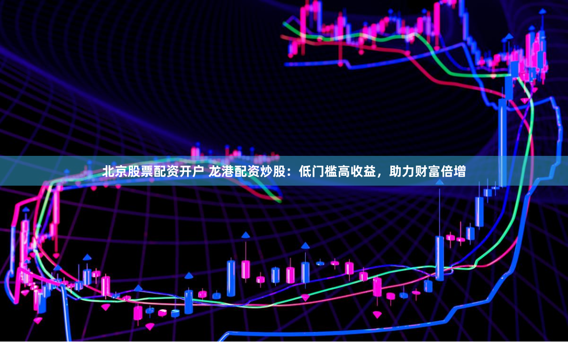 北京股票配资开户 龙港配资炒股：低门槛高收益，助力财富倍增