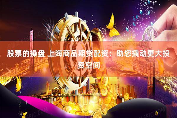 股票的操盘 上海商品期货配资：助您撬动更大投资空间