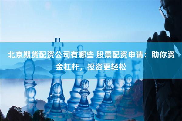 北京期货配资公司有哪些 股票配资申请:助你资金杠杆,投资更轻松