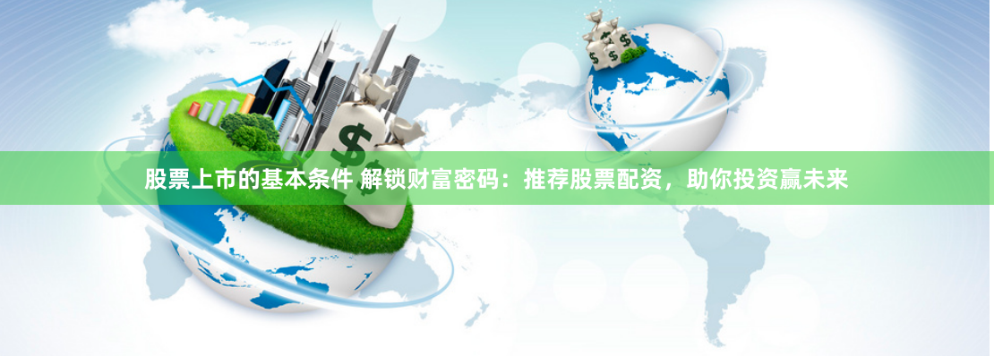 股票上市的基本条件 解锁财富密码：推荐股票配资，助你投资赢未来