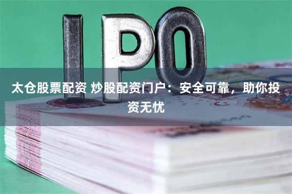太仓股票配资 炒股配资门户：安全可靠，助你投资无忧