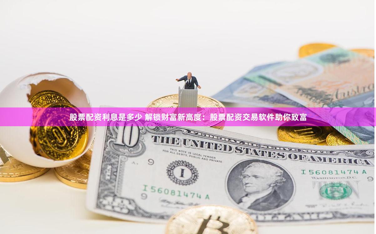 股票配资利息是多少 解锁财富新高度：股票配资交易软件助你致富