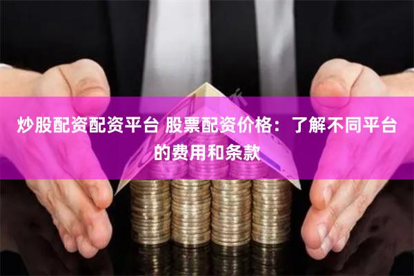 炒股配资配资平台 股票配资价格：了解不同平台的费用和条款