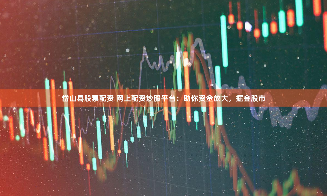 岱山县股票配资 网上配资炒股平台：助你资金放大，掘金股市