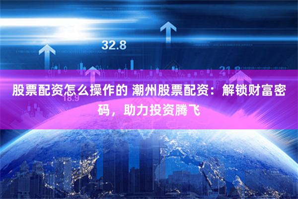 股票配资怎么操作的 潮州股票配资：解锁财富密码，助力投资腾飞