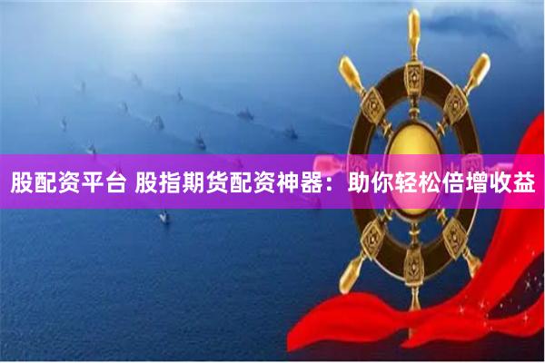 股配资平台 股指期货配资神器：助你轻松倍增收益