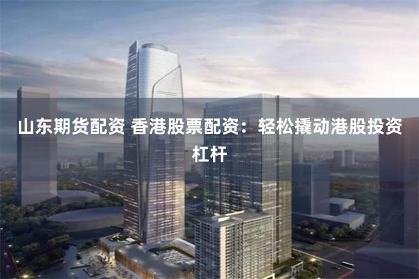 山东期货配资 香港股票配资：轻松撬动港股投资杠杆