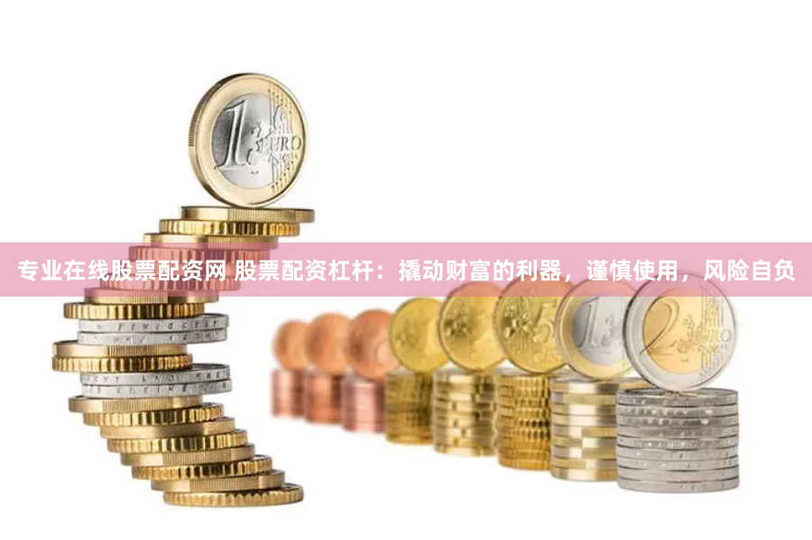 专业在线股票配资网 股票配资杠杆：撬动财富的利器，谨慎使用，风险自负