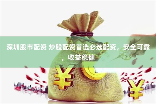 深圳股市配资 炒股配资首选必选配资，安全可靠，收益稳健