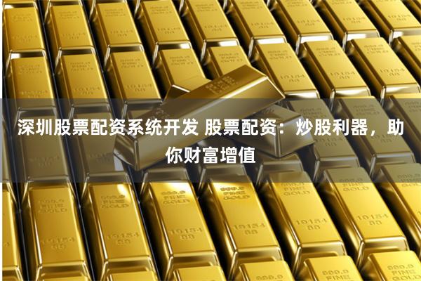 深圳股票配资系统开发 股票配资：炒股利器，助你财富增值