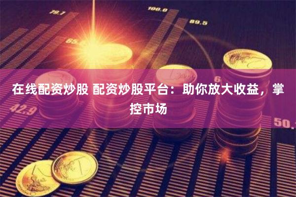 在线配资炒股 配资炒股平台：助你放大收益，掌控市场