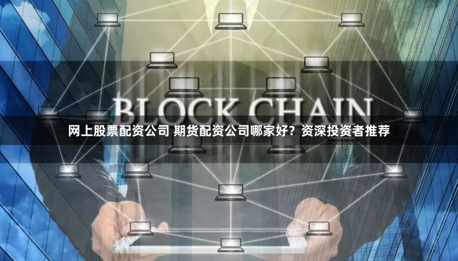 网上股票配资公司 期货配资公司哪家好？资深投资者推荐