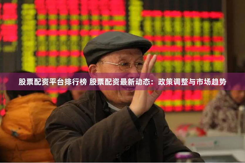 股票配资平台排行榜 股票配资最新动态：政策调整与市场趋势