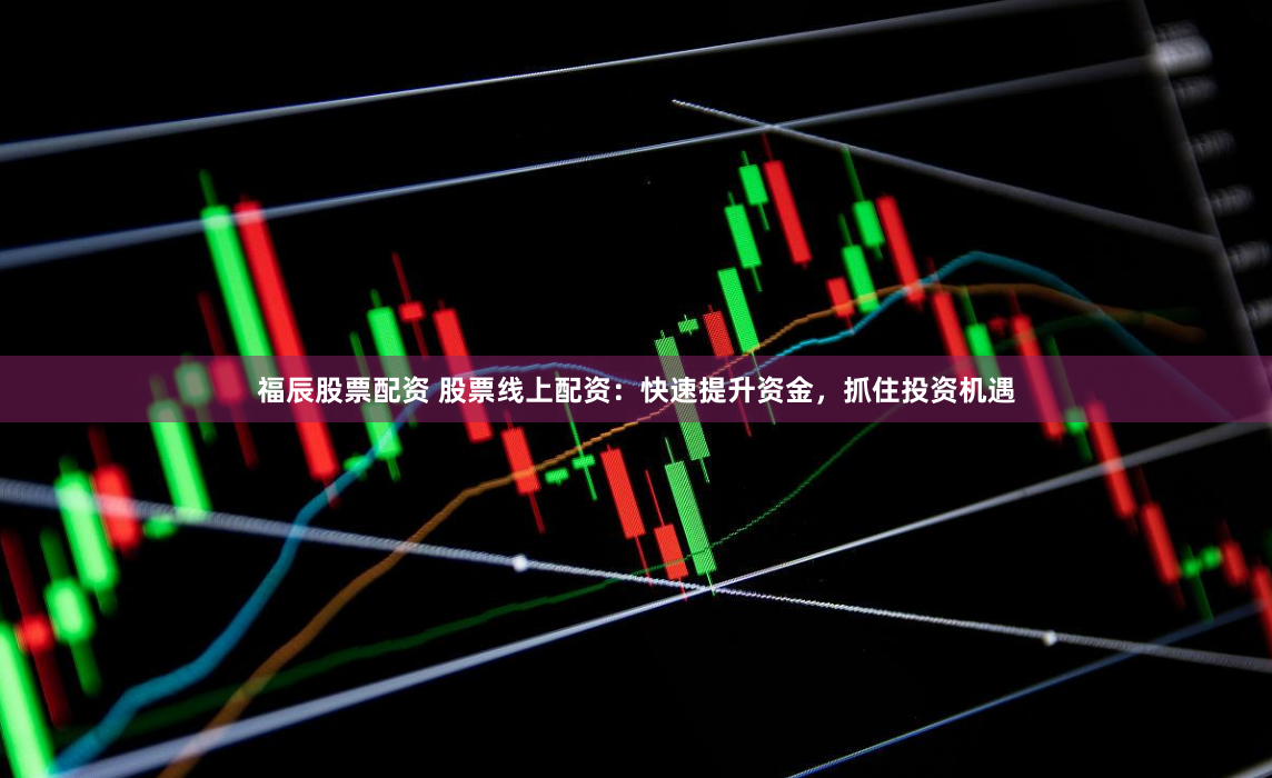 福辰股票配资 股票线上配资：快速提升资金，抓住投资机遇