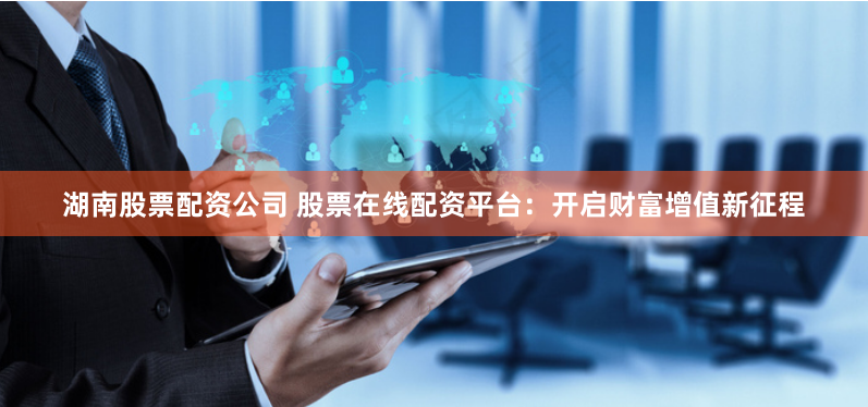 湖南股票配资公司 股票在线配资平台：开启财富增值新征程