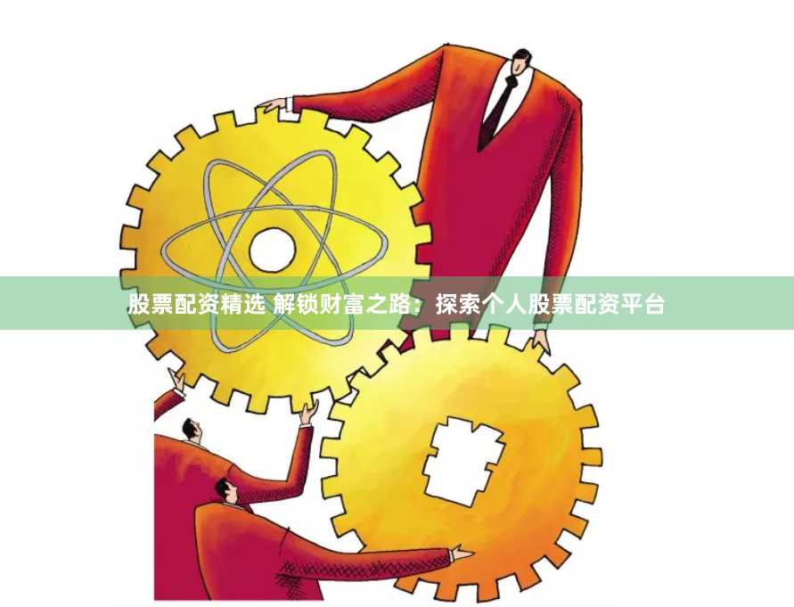 股票配资精选 解锁财富之路：探索个人股票配资平台