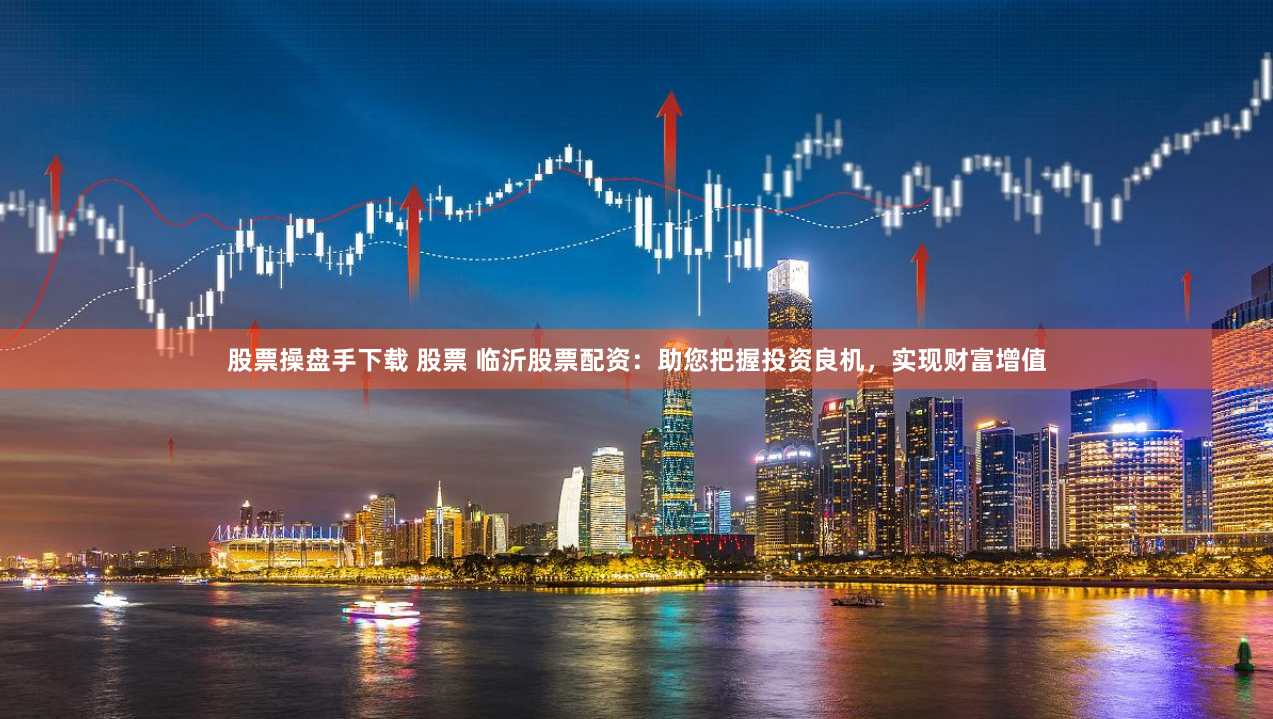股票操盘手下载 股票 临沂股票配资：助您把握投资良机，实现财富增值