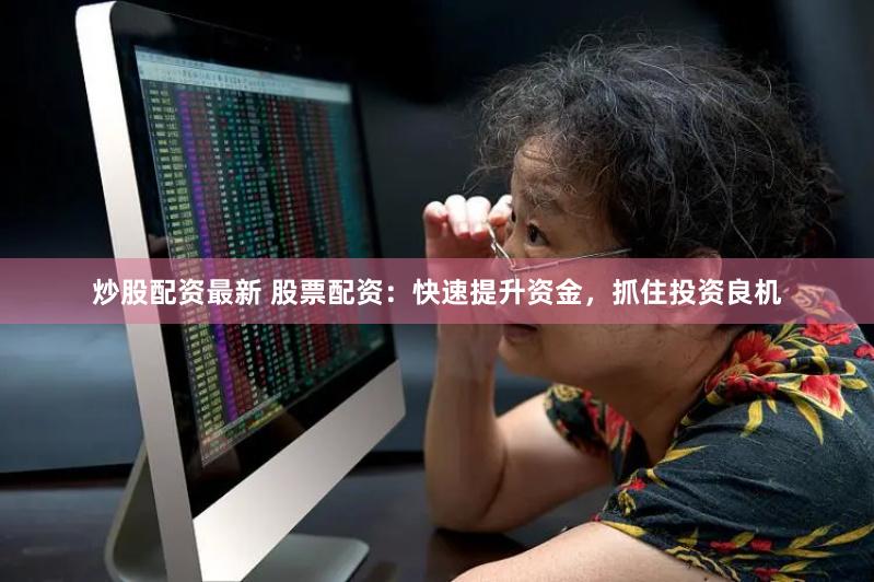 炒股配资最新 股票配资：快速提升资金，抓住投资良机
