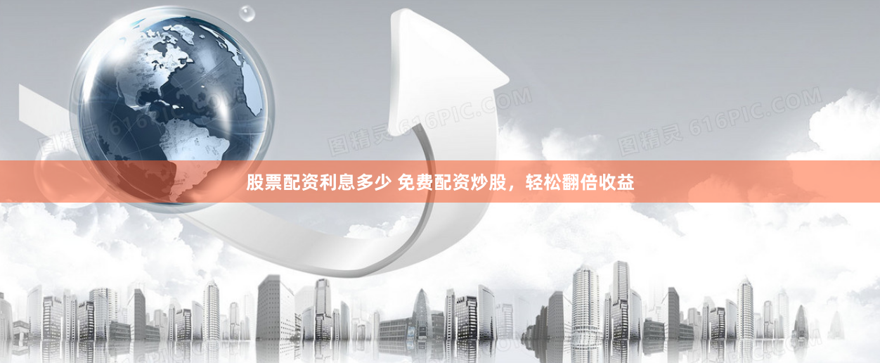 股票配资利息多少 免费配资炒股，轻松翻倍收益