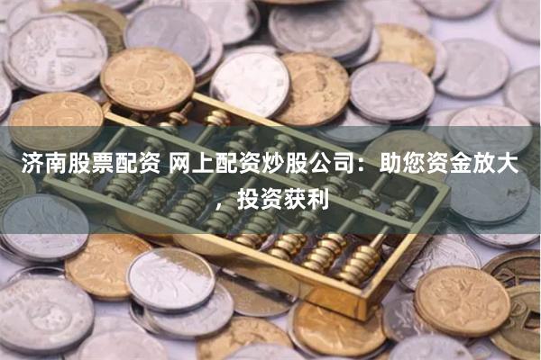 济南股票配资 网上配资炒股公司：助您资金放大，投资获利